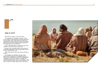 4 5RASTROS DE LUZ | O DIVINO MINISTÉRIO
rJoão, 5: 19-47
Retomando a palavra, Jesus lhes disse:
“Em verdade, em verdade, vos digo: o Filho,
por si mesmo, nada pode fazer, mas só aquilo que
vê o Pai fazer; tudo o que este faz o Filho o faz
igualmente. Porque o Pai ama o Filho e lhe mostra
tudo o que faz; e lhe mostrará obras maiores do
que essas para que vos admireis.
Como o Pai ressuscita os mortos e os faz viver,
também o Filho dá a vida a quem quer.
Porque o Pai a ninguém julga, mas confiou ao
Filho todo julgamento, a fim de que todos honrem
o Filho, como honram o Pai.
Quem não honra o Filho, não honra o Pai que o
enviou.
Em verdade, em verdade, vos digo: quem
escuta a minha palavra e crê naquele que me
enviou tem a vida eterna e não vem a julgamento,
mas passou da morte à vida. Em verdade, em
verdade, vos digo: vem a hora — e é agora — em
que os mortos ouvirão a voz do Filho de Deus, e os
que o ouvirem, viverão. Assim como o Pai tem a
 