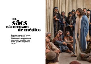 3
os
sãos
Quando procurado pelos
padecentes, Jesus os
questionava se realmente
desejavam a saúde, e se
criam que Ele os poderia
curar.
não precisam
de médico
 