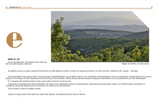 12 13RASTROS DE LUZ | O PÃO DA VIDA
e
Se alguém procura a saúde, pergunta-lhe primeiro se está disposto a evitar no futuro as causas da doença; em caso contrário, abstém-te de o ajudar. - Sócrates
A recomendação “não peques mais” é para que haja a desidentificação com os falsos valores, com as práticas comportamentais nocivas e prejudiciais, empenhando-se na busca e
adoção de iluminação mental, espantando as sombras que nos envolvam, cientes de que elas permanecem enquanto sustentadas com os pensamentos com elas identificados.
É o momento das transformações morais, para melhor discernir o bem do mal.
O processo de aquisição dos valores elevados é de longo curso. Necessário cultivar os pensamentos vitalizadores das aspirações nobres, com determinação, persistência e
constância, até anular aqueles que se encontram nos arquivos do subconsciente.
Tudo começa no plano do desejo mental.
*
Leiamos a seguir texto muito oportuno sobre esse aspecto, que destacamos em ditos do Senhor.
João 5: 14
Eis que já estás são; não peques mais, para que
não te suceda alguma coisa pior. Região da Galileia, nos dias atuais
 