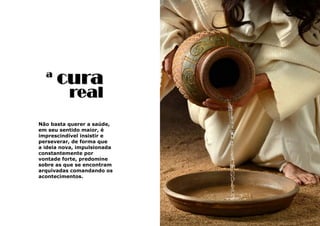 17
Não basta querer a saúde,
em seu sentido maior, é
imprescindível insistir e
perseverar, de forma que
a ideia nova, impulsionada
constantemente por
vontade forte, predomine
sobre as que se encontram
arquivadas comandando os
acontecimentos.
a
cura
real
 