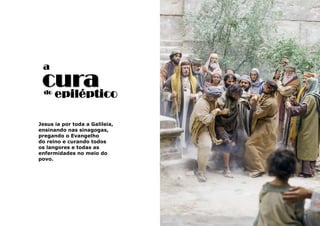 29
Jesus ia por toda a Galileia,
ensinando nas sinagogas,
pregando o Evangelho
do reino e curando todos
os langores e todas as
enfermidades no meio do
povo.
a
curaepilépticodo
 