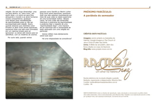 26 27RASTROS DE LUZ | A LEI DA CRUZ
de
Luzum olhar na história
rastros
PRÓXIMO FASCÍCULO:
A parábola do semeador
Revista eletrônica de circulação dirigida e gratuíta
Redação, organização e diagramação: Maurício Silva
Contato: redator@resenhaespiritaonline.com.br
Curitiba - PR
CRÉDITOS DESTE FASCÍCULO:
Imagens: acervo próprio ou baixadas da
Internet: Google Imagens e The Church of
Jesus Christ of Latter-day Saints
Livros: A Bíblia de Jerusalém, além dos
livros citados no corpo do fascículo.
Blog/site: www.projeto-inove.com.br
DIREITOS RESERVADOS: todos os direitos de reprodução, cópia, veiculação e comunicação ao público desta
obra estão reservados, única e exclusivamente, para Maurício Silva. Proibida a sua reprodução parcial ou total,
por qualquer meio, sem expressa autorização, nos termos da Lei 9.610/98.
religião. Ela tem duas dimensões: uma
vai para dentro, ou “para cima”, por
assim dizer, e a outra vai para fora,
abraçando o mundo e os seres humanos
nossos companheiros. Qualquer
uma dessas duas manifestações
da espiritualidade pode ou não ser
acompanhada pela religião. Assim,
quando dizemos que cientistas como
Einstein ou Bohr eram almas espirituais,
queremos dizer que eles eram animados
por um vigoroso anseio para se
aproximar, ou talvez até mesmo para se
identificar, com os mistérios do cosmos.
Por outro lado, quando vemos
pessoas como Gandhi ou Martin Luther
King como seres espirituais, queremos
dizer que eles estavam expressando por
meio de suas vidas os ideais superiores
de uma humanidade melhor. Nesses
casos, há uma união das dimensões
interiores e exteriores da espiritualidade
e podemos falar a respeito de uma
“espiritualidade leiga”, uma maneira
de ser espiritual sem a necessidade de
estar associado com uma religião em
particular.
Vamos refletir mais detidamente
sobre tudo isso?
Há uma religiosidade da consciência?
 