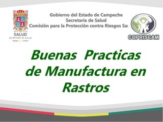 Gobierno del Estado de Campeche
Secretaria de Salud
Comisión para la Protección contra Riesgos Sanitarios
Buenas Practicas
de Manufactura en
Rastros
 