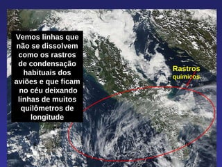 Rastros   químicos Vemos linhas que não se dissolvem como os rastros de condensação habituais dos aviões e que ficam  no céu deixando linhas de muitos quilômetros de longitude 