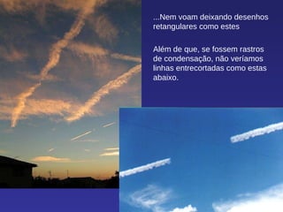 ...Nem voam deixando desenhos retangulares como estes Além de que, se fossem rastros de condensação, não veríamos linhas entrecortadas como estas abaixo. 