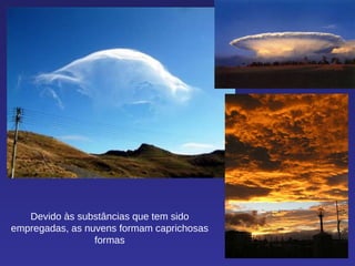 Devido às substâncias que tem sido empregadas, as nuvens formam caprichosas formas 