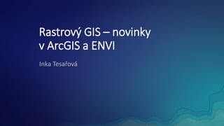 Rastrový GIS – novinky
v ArcGIS a ENVI
Inka Tesařová
 