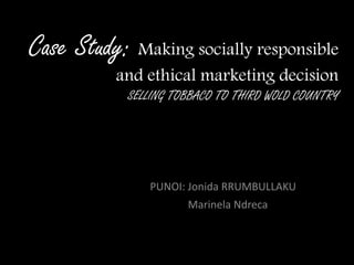 Case Study: Making socially responsible
and ethical marketing decision
SELLING TOBBACO TO THIRD WOLD COUNTRY
PUNOI: Jonida RRUMBULLAKU
Marinela Ndreca
 