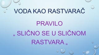 VODA KAO RASTVARAČ
PRAVILO
„ SLIČNO SE U SLIČNOM
RASTVARA „
 