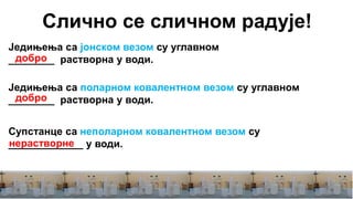 Слично се сличном радује!
Једињења са јонском везом су углавном
________ растворна у води.
Једињења са поларном ковалентном везом су углавном
________ растворна у води.
Супстанце са неполарном ковалентном везом су
_____________ у води.
добро
добро
нерастворне
 