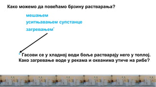 Како можемо да повећамо брзину растварања?
мешањем
уситњавањем супстанце
загревањем*
* Гасови се у хладној води боље растварају него у топлој.
Како загревање воде у рекама и океанима утиче на рибе?
 