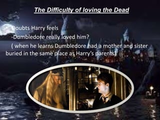 The Difficulty of loving the Dead
• Doubts Harry feels
-Dumbledore really loved him?
( when he learns Dumbledore had a mother and sister
buried in the same place as Harry’s parents)
 