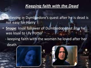 Keeping faith with the Dead
• Believing in Dumbledore’s quest after he is dead is
not easy for Harry
• Snape: loyal follower of Dumbledore but also he
was loyal to Lily Potter
- keeping faith with the women he loved after her
death
 
