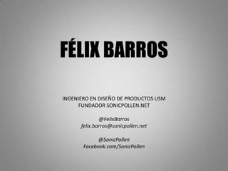 FÉLIX BARROS

INGENIERO EN DISEÑO DE PRODUCTOS USM
     FUNDADOR SONICPOLLEN.NET

              @FelixBarros
      felix.barros@sonicpollen.net

             @SonicPollen
       Facebook.com/SonicPollen
 