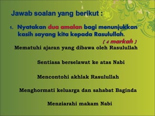 Mematuhi ajaran yang dibawa oleh Rasulullah
Sentiasa berselawat ke atas Nabi
Mencontohi akhlak Rasulullah
Menziarahi makam Nabi
Menghormati keluarga dan sahabat Baginda
 