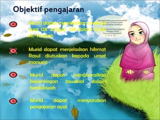 Murid dapat menjelaskan maksud
ayat 128 hingga 129 dalam surah
At-Taubah
Murid dapat menghuraikan
kepentingan tawakal dalam
berdakwah
Murid dapat menjelaskan hikmat
Rasul diutuskan kepada umat
manusia
Murid dapat menyatakan
pengajaran ayat
 