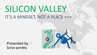 Presented by :~
Surya pandey.
SILICON VALLEY
IT’S A MINDSET, NOT A PLACE >>>
 