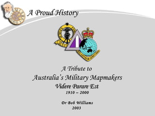 A Proud HistoryA Proud History
A Tribute toA Tribute to
Australia’sAustralia’s Military MapmakersMilitary Mapmakers
Videre Parare EstVidere Parare Est
1910 – 20001910 – 2000
Dr Bob WilliamsDr Bob Williams
20032003
 