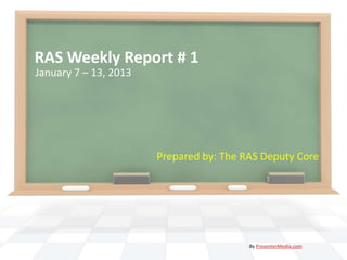 RAS Weekly Report # 1
January 7 – 13, 2013




                       Prepared by: The RAS Deputy Core




                                         By PresenterMedia.com
 