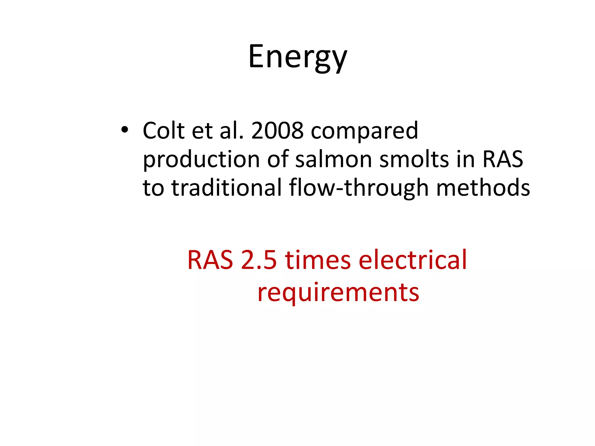 Energy
• Colt et al. 2008 compared
production of salmon smolts in RAS
to traditional flow-through methods
RAS 2.5 times electrical
requirements
 