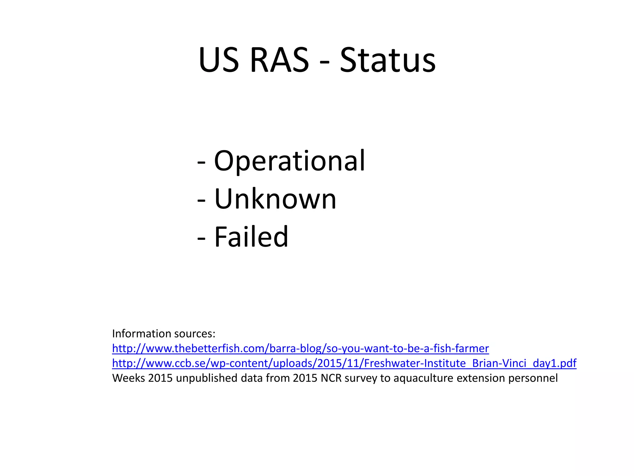 US RAS - Status
- Operational
- Unknown
- Failed
Information sources:
http://www.thebetterfish.com/barra-blog/so-you-want-to-be-a-fish-farmer
http://www.ccb.se/wp-content/uploads/2015/11/Freshwater-Institute_Brian-Vinci_day1.pdf
Weeks 2015 unpublished data from 2015 NCR survey to aquaculture extension personnel
 