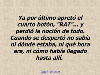 Ya por último apretó el cuarto botón, "RAT"... y perdió la noción de todo.  Cuando se despertó no sabía ni dónde estaba, ni qué hora era, ni cómo había llegado hasta allí.   QueRisas.com 