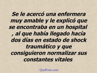 Se le acercó una enfermera muy amable y le explicó que se encontraba en un hospital  , al que había llegado hacía dos días en estado de shock traumático y que consiguieron normalizar sus constantes vitales  QueRisas.com 