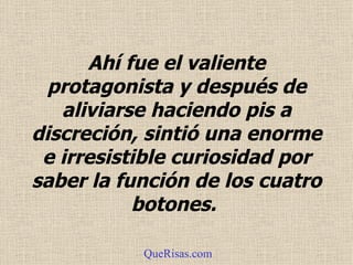 Ahí fue el valiente protagonista y después de aliviarse haciendo pis a discreción, sintió una enorme e irresistible curiosidad por saber la función de los cuatro botones.  QueRisas.com 