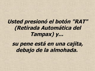 Usted presionó el botón "RAT" (Retirada Automática del Tampax) y...  su pene está en una cajita, debajo de la almohada.  