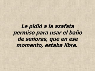 Le pidió a la azafata permiso para usar el baño de señoras, que en ese momento, estaba libre .   