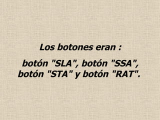 Los botones eran : botón "SLA", botón "SSA", botón "STA" y botón "RAT".  