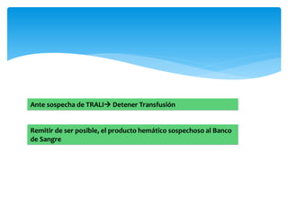 Ante sospecha de TRALI Detener Transfusión 
Remitir de ser posible, el producto hemático sospechoso al Banco 
de Sangre 
 