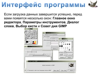 Если загрузка данных завершится успешно, перед 
вами появятся несколько окон: Главное окно 
редактора, Параметры инструментов, Диалог 
слоев, Выбор кисти и Совет дня GIMP 
 