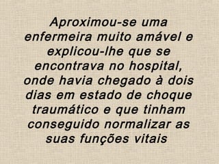 Aproximou-se uma
enfermeira muito amável e
explicou-lhe que se
encontrava no hospital,
onde havia chegado à dois
dias em estado de choque
traumático e que tinham
conseguido normalizar as
suas funções vitais
 