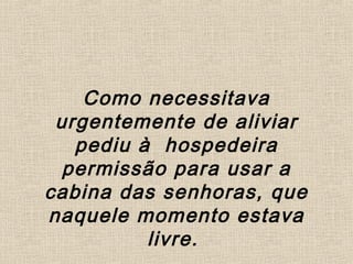Como necessitava
urgentemente de aliviar
pediu à hospedeira
permissão para usar a
cabina das senhoras, que
naquele momento estava
livre.
 