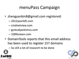 menuPass Campaign
• zhengyanbin8@gmail.com registered:
– 2012yearleft.com
– cmdnetview.com
– gostudyantivirus.com
– 100fanwen.com

• DomainTools reports that this email address
has been used to register 157 domains
– So still a lot of research to be done

 