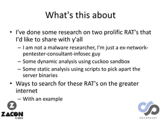 What's this about
• I've done some research on two prolific RAT's that
I'd like to share with y'all
– I am not a malware r...