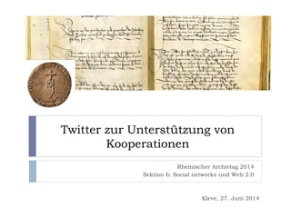 Twitter zur Unterstützung von
Kooperationen
Rheinischer Archivtag 2014
Sektion 6: Social networks und Web 2.0
Kleve, 27. Juni 2014
 