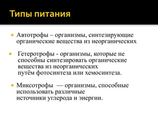  Автотрофы – организмы, синтезирующие
органические вещества из неорганических
 Гетеротрофы - организмы, которые не
способны синтезировать органические
вещества из неорганических
путём фотосинтеза или хемосинтеза.
 Миксотрофы — организмы, способные
использовать различные
источники углерода и энергии.
 