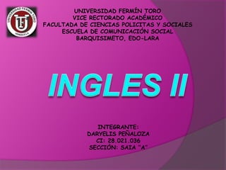 UNIVERSIDAD FERMÍN TORO
VICE RECTORADO ACADÉMICO
FACULTADA DE CIENCIAS POLICITAS Y SOCIALES
ESCUELA DE COMUNICACIÓN SOCIAL
BARQUISIMETO, EDO-LARA
INTEGRANTE:
DARYELIS PEÑALOZA
CI: 28.021.036
SECCIÓN: SAIA ‘‘A’’
 