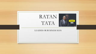 RATAN
TATA
LEADER OR BUSINESS MAN
 