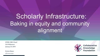 Scholarly Infrastructure:
Baking in equity and community
alignment
SPARC/ARCLPanel
ALA Midwinter
January 25,2019
Kristen Ratan
@kristenratan
 