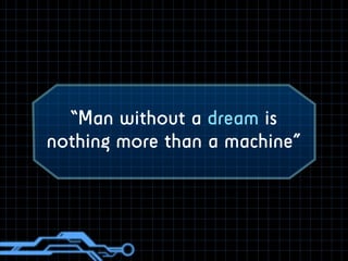 “Man without a dream is 
nothing more than a machine” 
 