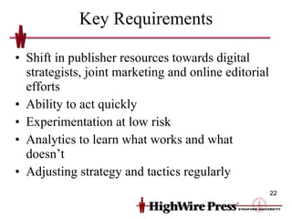 Key Requirements Shift in publisher resources towards digital strategists, joint marketing and online editorial efforts Ability to act quickly Experimentation at low risk Analytics to learn what works and what doesn’t Adjusting strategy and tactics regularly 