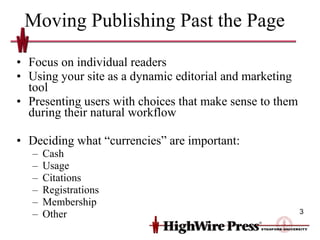 Moving Publishing Past the Page Focus on individual readers Using your site as a dynamic editorial and marketing tool Presenting users with choices that make sense to them during their natural workflow Deciding what “currencies” are important: Cash Usage Citations Registrations Membership Other 