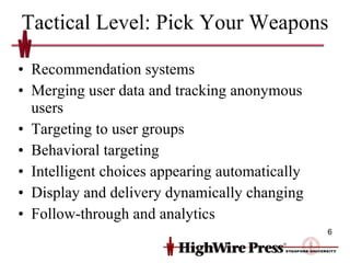 Tactical Level: Pick Your Weapons Recommendation systems Merging user data and tracking anonymous users Targeting to user groups Behavioral targeting Intelligent choices appearing automatically Display and delivery dynamically changing Follow-through and analytics 