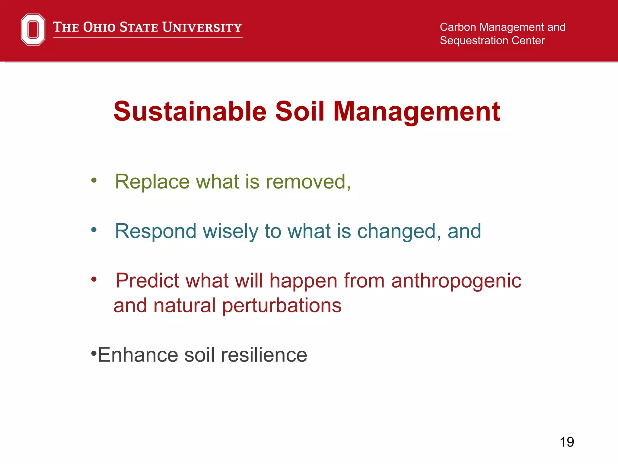 19
Carbon Management and
Sequestration Center
Sustainable Soil Management
• Replace what is removed,
• Respond wisely to what is changed, and
• Predict what will happen from anthropogenic
and natural perturbations
•Enhance soil resilience
 