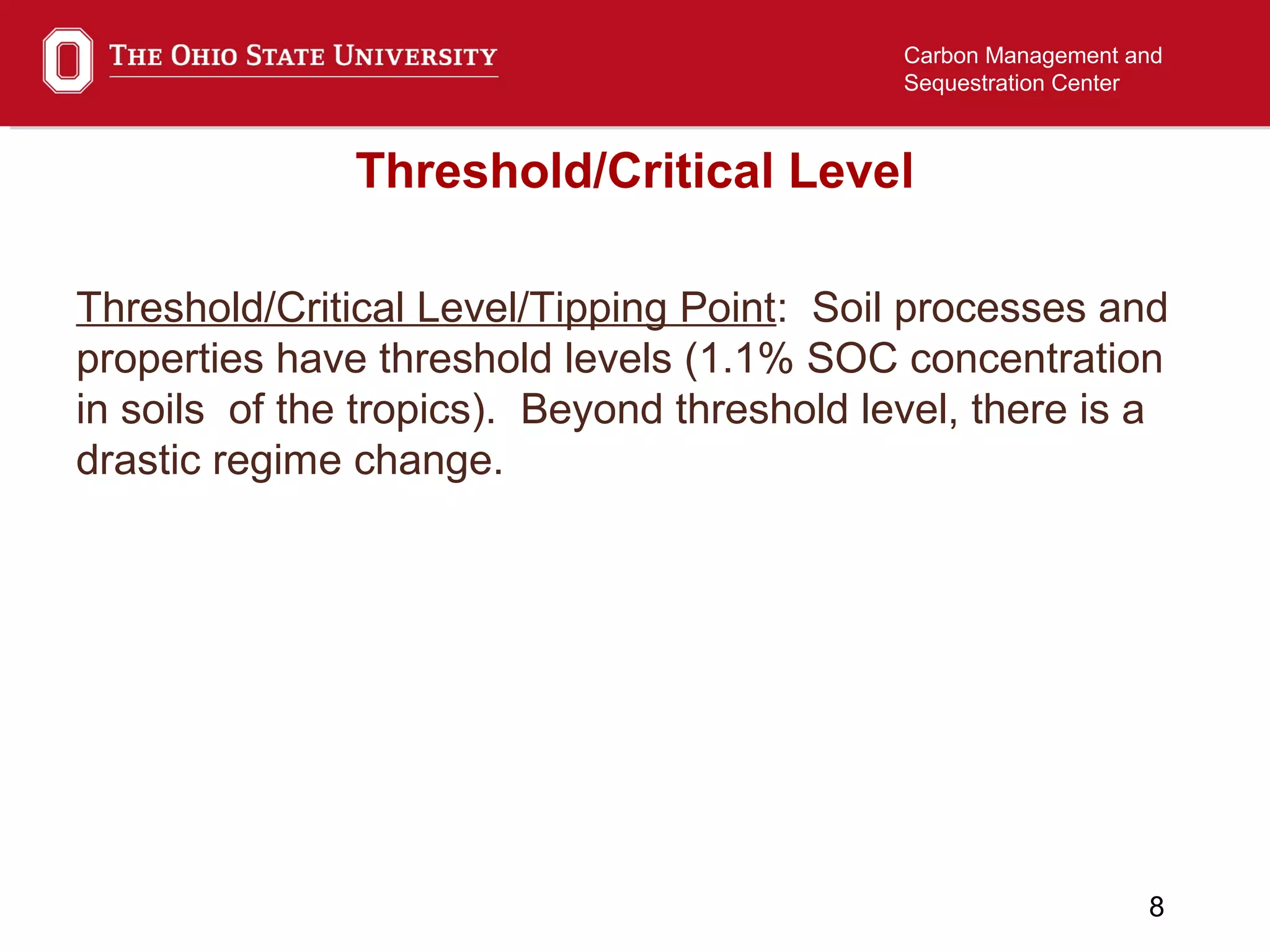 8
Carbon Management and
Sequestration Center
Threshold/Critical Level
Threshold/Critical Level/Tipping Point: Soil processes and
properties have threshold levels (1.1% SOC concentration
in soils of the tropics). Beyond threshold level, there is a
drastic regime change.
 