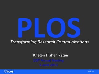 Transforming	
  Research	
  Communica2ons	
  
Kristen Fisher Ratan
SSP Annual Meeting
6 June 2013
PLOS	
  
 