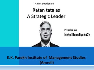 A Presentation on

Ratan tata as
A Strategic Leader
Prepared by:-

Mehul Rasadiya (42)

K.K. Parekh Institute of Management Studies
(Amreli)

 
